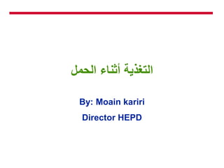‫الحمل‬ ‫أثناء‬ ‫التغذية‬
By: Moain kariri
Director HEPD
 