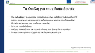QMSCERT
Εκπαίδευση ομάδων ανθρώπινου δυναμικού του Παν. Μακεδονίας σε Ακαδημαϊκά Ζητήματα για τη Διασφάλιση Ποιότητας
Τα Οφέλη για τους Εκπαιδευτές
• Πιο ενδιαφέρον ο ρόλος του εκπαιδευτικού (ως καθοδηγητή/διευκολυντή)
• Λύσεις για την αντιμετώπιση της μαζικοποίησης και της ποικιλομορφίας
• Θετικός αντίκτυπος στις συνθήκες εργασίας
• Συνεχής αυτοβελτίωση
• Αύξηση των κινήτρων και της αφοσίωσης των φοιτητών στο μάθημα
• Επαγγελματική ανάπτυξη για την ακαδημαϊκή κοινότητα
32
Πηγή: ESU (European Students’ Union)
 