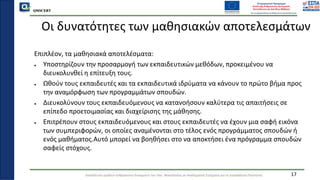 QMSCERT
Εκπαίδευση ομάδων ανθρώπινου δυναμικού του Παν. Μακεδονίας σε Ακαδημαϊκά Ζητήματα για τη Διασφάλιση Ποιότητας 17
Οι δυνατότητες των μαθησιακών αποτελεσμάτων
Επιπλέον, τα μαθησιακά αποτελέσματα:
● Υποστηρίζουν την προσαρμογή των εκπαιδευτικών μεθόδων, προκειμένου να
διευκολυνθεί η επίτευξη τους.
● Ωθούν τους εκπαιδευτές και τα εκπαιδευτικά ιδρύματα να κάνουν το πρώτο βήμα προς
την αναμόρφωση των προγραμμάτων σπουδών.
● Διευκολύνουν τους εκπαιδευόμενους να κατανοήσουν καλύτερα τις απαιτήσεις σε
επίπεδο προετοιμασίας και διαχείρισης της μάθησης.
● Επιτρέπουν στους εκπαιδευόμενους και στους εκπαιδευτές να έχουν μια σαφή εικόνα
των συμπεριφορών, οι οποίες αναμένονται στο τέλος ενός προγράμματος σπουδών ή
ενός μαθήματος.Αυτό μπορεί να βοηθήσει στο να αποκτήσει ένα πρόγραμμα σπουδών
σαφείς στόχους.
 