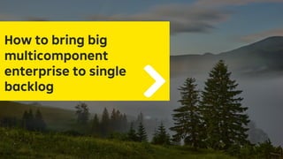 How to bring big
multicomponent
enterprise to single
backlog
How to bring big
multicomponent
enterprise to single
backlog
 