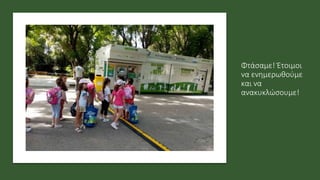 Φτάσαμε! Έτοιμοι
να ενημερωθούμε
και να
ανακυκλώσουμε!
 