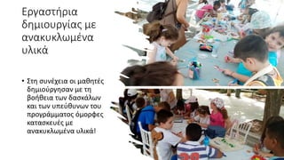 Εργαστήρια
δημιουργίας με
ανακυκλωμένα
υλικά
• Στη συνέχεια οι μαθητές
δημιούργησαν με τη
βοήθεια των δασκάλων
και των υπεύθυνων του
προγράμματος όμορφες
κατασκευές με
ανακυκλωμένα υλικά!
 