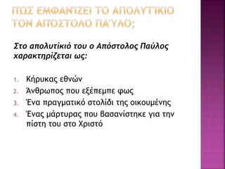 Στο απολυτίκιό του ο Απόστολος Παύλος
χαρακτηρίζεται ως:
1. Κήρυκας εθνών
2. Άνθρωπος που εξέπεμπε φως
3. Ένα πραγματικό στολίδι της οικουμένης
4. Ένας μάρτυρας που βασανίστηκε για την
πίστη του στο Χριστό
 