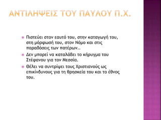  Πιστεύει στον εαυτό του, στην καταγωγή του,
στη μόρφωσή του, στον Νόμο και στις
παραδόσεις των πατέρων..
 Δεν μπορεί να καταλάβει το κήρυγμα του
Στέφανου για τον Μεσσία.
 Θέλει να συντρίψει τους Χριστιανούς ως
επικίνδυνους για τη θρησκεία του και το έθνος
του.
 