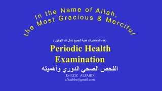 (
‫التوفيق‬ ‫هللا‬ ‫نسأل‬ ‫للجميع‬ ‫هدية‬ ‫المحاضرات‬ ‫هذه‬
)
Periodic Health
Examination
‫وأهميته‬ ‫الدوري‬ ‫الصحي‬ ‫الفحص‬
Dr EZIZ ALFAHD
afkaabba@gmail.com
 