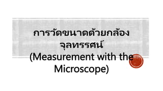 การวัดขนาดด้วยกล้อง
จุลทรรศน์
(Measurement with the
Microscope)
 