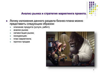 2
Анализ рынка и стратегия маркетинга проекта.
 Логику изложения данного раздела бизнес-плана можно
представить следующим образом:
 описание продукта (услуги, работ);
 анализ рынка;
 сегментация рынка;
 конкуренция;
 план маркетинга;
 прогноз продаж
 
