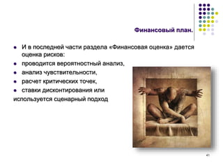 41
Финансовый план.
 И в последней части раздела «Финансовая оценка» дается
оценка рисков:
 проводится вероятностный анализ,
 анализ чувствительности,
 расчет критических точек,
 ставки дисконтирования или
используется сценарный подход
 