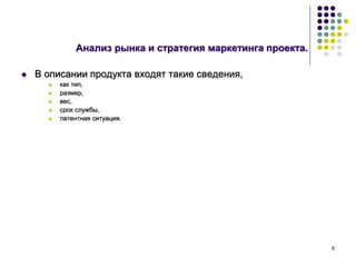 6
Анализ рынка и стратегия маркетинга проекта.
 В описании продукта входят такие сведения,
 как тип,
 размер,
 вес,
 срок службы,
 патентная ситуация.
 