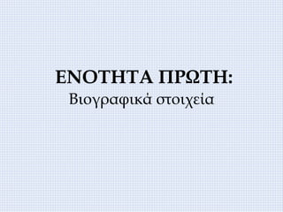 ΕΝΟΤΗΤΑ ΠΡΩΤΗ:
Βιογραφικά στοιχεία
 