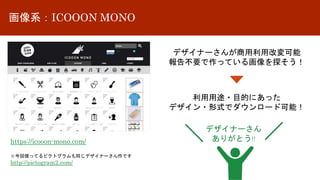画像系：ICOOON MONO
デザイナーさんが商用利用改変可能
報告不要で作っている画像を探そう！
利用用途・目的にあった
デザイン・形式でダウンロード可能！
https://icooon-mono.com/
※今回使ってるピクトグラムも同じデザイナーさん作です
http://pictogram2.com/
デザイナーさん
ありがとう!!
 