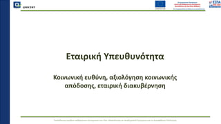 QMSCERT
Εκπαίδευση ομάδων ανθρώπινου δυναμικού του Παν. Μακεδονίας σε Ακαδημαϊκά Ζητήματα για τη Διασφάλιση Ποιότητας
Εταιρική Υπευθυνότητα
Κοινωνική ευθύνη, αξιολόγηση κοινωνικής
απόδοσης, εταιρική διακυβέρνηση
 