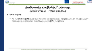 QMSCERT
Εκπαίδευση ομάδων ανθρώπινου δυναμικού του Παν. Μακεδονίας σε Ακαδημαϊκά Ζητήματα για τη Διασφάλιση Ποιότητας
3. Τελική Υποβολή
➢ Για την τελική υποβολή και εάν αυτό προκύπτει από τις απαιτήσεις της πρόσκλησης, η/ο ενδιαφερόμενη/ος
παραλαμβάνει τα απαραίτητα δικαιολογητικά και υποβάλει την πρόταση.
18
Διαδικασία Υποβολής Πρότασης
Βασικά στάδια – Τελική υποβολή
 