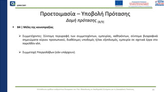 QMSCERT
Εκπαίδευση ομάδων ανθρώπινου δυναμικού του Παν. Μακεδονίας σε Ακαδημαϊκά Ζητήματα για τη Διασφάλιση Ποιότητας
▪ B4 | Μέλη της κοινοπραξίας
➢ Συμμετέχοντες: Σύντομη περιγραφή των συμμετεχόντων, εμπειρίας, καθηκόντων, σύντομα βιογραφικά
σημειώματα κύριου προσωπικού, διαθέσιμες υποδομές ή/και εξοπλισμός, εμπειρία σε σχετικά έργα στο
παρελθόν κλπ.
➢ Συμμετοχή Υπεργολάβων (εάν υπάρχουν).
Προετοιμασία – Υποβολή Πρότασης
Δομή πρότασης (8/9)
35
 