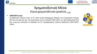 QMSCERT
Εκπαίδευση ομάδων ανθρώπινου δυναμικού του Παν. Μακεδονίας σε Ακαδημαϊκά Ζητήματα για τη Διασφάλιση Ποιότητας 4
Χρηματοδοτικά Μέσα
Κύρια χρηματοδοτικά εργαλεία (1/6)
▪ HORIZON Europe
▪ Ο Ορίζοντας Ευρώπη είναι το 9ο κατά σειρά πρόγραμμα πλαίσιο της Ευρωπαϊκής Ένωσης
(ΕΕ) για την έρευνα και την καινοτομία για την περίοδο 2021-2027, με προϋπολογισμό 95,5
δισ. ευρώ και αποτελεί το διάδοχο του 8ου προγράμματος πλαίσιο Ορίζοντας 2020 (2014-
2020).
 