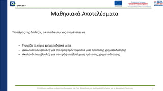 QMSCERT
Εκπαίδευση ομάδων ανθρώπινου δυναμικού του Παν. Μακεδονίας σε Ακαδημαϊκά Ζητήματα για τη Διασφάλιση Ποιότητας
Μαθησιακά Αποτελέσματα
Στο πέρας της διάλεξης, ο εκπαιδευόμενος αναμένεται να:
– Γνωρίζει τα κύρια χρηματοδοτικά μέσα
– Ακολουθεί συμβουλές για την ορθή προετοιμασία μιας πρότασης χρηματοδότησης
– Ακολουθεί συμβουλές για την ορθή υποβολή μιας πρότασης χρηματοδότησης.
2
 