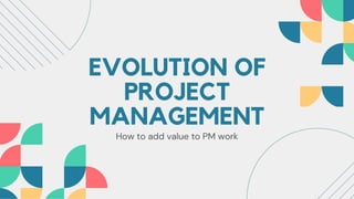 EVOLUTION OF
PROJECT
MANAGEMENT
How to add value to PM work
 