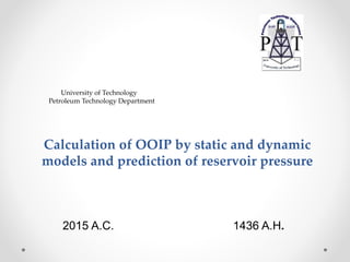 University of Technology
Petroleum Technology Department
Calculation of OOIP by static and dynamic
models and prediction of reservoir pressure
2015 A.C. 1436 A.H.
 