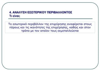 4. ΑΝΑΛΥΣΗ ΕΣΩΤΕΡΙΚΟΥ ΠΕΡΙΒΑΛΛΟΝΤΟΣ
Τι είναι;
Το εσωτερικό περιβάλλον της επιχείρησης αναφέρεται στους
πόρους και τις ικανότητες της επιχείρησης, καθώς και στον
τρόπο με τον οποίον τους εκμεταλλεύεται
 