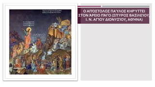 Ο ΑΠΌΣΤΟΛΟΣ ΠΑΎΛΟΣ ΚΗΡΎΤΤΕΙ
ΣΤΟΝ ΆΡΕΙΟ ΠΆΓΟ (ΣΠΎΡΟΣ ΒΑΣΙΛΕΊΟΥ,
Ι. Ν. ΑΓΊΟΥ ΔΙΟΝΥΣΊΟΥ, ΑΘΉΝΑ)
 