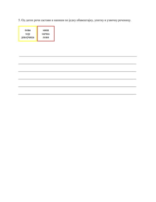 5. Од датих речи састави и напиши по једну обавештајну, упитну и узвичну реченицу.
_____________________________________________________________________________
_____________________________________________________________________________
_____________________________________________________________________________
_____________________________________________________________________________
_____________________________________________________________________________
_____________________________________________________________________________
 