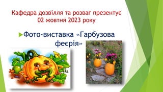 Кафедра дозвілля та розваг презентує
02 жовтня 2023 року
Фото-виставка «Гарбузова
феєрія»
 