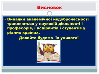 Висновок
 Випадки академічної недоброчесності
трапляються у науковій діяльності і
професорів, і аспірантів і студентів у
різних країнах.
Давайте будемо їх уникати!
 