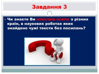 Завдання 3
 Чи знаєте Ви міністрів освіти з різних
країн, в наукових роботах яких
знайдено чужі тексти без посилань?
 