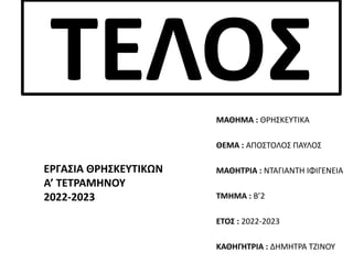 ΤΕΛΟΣ
ΜΑΘΗΜΑ : ΘΡΗΣΚΕΥΤΙΚΑ
ΘΕΜΑ : ΑΠΟΣΤΟΛΟΣ ΠΑΥΛΟΣ
ΜΑΘΗΤΡΙΑ : ΝΤΑΓΙΑΝΤΗ ΙΦΙΓΕΝΕΙΑ
ΤΜΗΜΑ : Β’2
ΕΤΟΣ : 2022-2023
ΚΑΘΗΓΗΤΡΙΑ : ΔΗΜΗΤΡΑ ΤΖΙΝΟΥ
ΕΡΓΑΣΙΑ ΘΡΗΣΚΕΥΤΙΚΩΝ
Α’ ΤΕΤΡΑΜΗΝΟΥ
2022-2023
 
