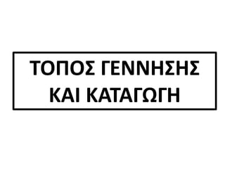 ΤΟΠΟΣ ΓΕΝΝΗΣΗΣ
ΚΑΙ ΚΑΤΑΓΩΓΗ
 