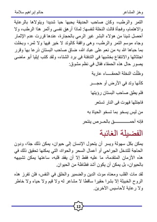 ‫المشاعر‬ ‫وخز‬
‫سالمة‬ ‫إبراهيم‬ ‫حاتم‬
12
‫بالرعاية‬ ‫ويتوالها‬ ‫شديدا‬ ‫حبا‬ ‫يحبها‬ ‫الحديقة‬ ‫صاحب‬ ‫وكان‬ ،‫والرطب‬ ‫التمر‬
‫الرطب‬ ‫هذا‬ ‫وأثمر‬ ‫نفسى‬ ‫أرهق‬ ‫لماذا‬ :‫لنفسها‬ ‫النخلة‬ ‫قالت‬ ‫وفجأة‬ ،‫واالهتمام‬
،
‫وال‬
‫اإلثمار‬ ‫عدم‬ ‫قررت‬ ‫عندها‬ ،‫بالحجارة‬ ‫الرمي‬ ‫غير‬ ‫البشر‬ ‫هؤالء‬ ‫من‬ ‫شيئا‬ ‫أحصل‬
‫والرطب‬ ‫التمر‬ ‫موسم‬ ‫وجاء‬
،
،‫ثمر‬ ‫وال‬ ‫فيها‬ ‫خير‬ ‫ال‬ ‫كالوتد‬ ‫واقفة‬ ‫وهى‬
‫و‬
‫بخلت‬
‫حباها‬ ‫بما‬
،‫هللا‬ ‫عباد‬ ‫على‬ ‫نعم‬ ‫من‬ ‫به‬ ‫هللا‬
‫وقرر‬ ‫بها‬ ‫ذرعا‬ ‫البستان‬ ‫صاحب‬ ‫ضاق‬
‫بخشبها‬ ‫واالنتفاع‬ ‫اجتثاثها‬
‫في‬
‫ك‬ ‫ولقد‬ ،‫الشتاء‬ ‫برد‬ ‫فى‬ ‫التدفئة‬
‫ماضى‬ ‫أبو‬ ‫إيليا‬ ‫تب‬
‫مشوق‬ ‫نظم‬ ‫في‬ ‫فقال‬ ‫الحمقاء‬ ‫هذه‬ ‫حال‬ ‫يصور‬
:
‫ال‬ ‫النخلة‬ ‫ت‬‫ه‬‫وظل‬
‫حمقـــ‬
‫عارية‬ ‫ــاء‬
‫وتد‬ ‫كأنها‬
‫في‬
‫حجــ‬ ‫أو‬ ‫األرض‬
‫ــر‬
‫رؤيتها‬ ‫البستان‬ ‫صاحب‬ ‫يطق‬ ‫فلم‬
‫تستعر‬ ‫النار‬ ‫فى‬ ‫فهوت‬ ‫فاجتثها‬
‫به‬ ‫الحياة‬ ‫تسخو‬ ‫بما‬ ‫يسخو‬ ‫ليس‬ ‫من‬
‫ينتحر‬ ‫بالحــرص‬ ‫أحمــــــــــــــق‬ ‫فإنه‬
‫الغائبة‬ ‫الفضيلة‬
‫سهولة‬ ‫بكل‬ ‫يمكن‬
‫ويسر‬
ً‫د‬‫ج‬ ‫ذلك‬ ‫يمكن‬ ،‫حيوان‬ ‫إلى‬ ‫اإلنسان‬ ‫يتحول‬ ‫أن‬
‫ا‬
،
‫ودون‬
‫ذلك‬ ‫تحقيق‬ ‫يمكنها‬ ‫التي‬ ،‫والحواة‬ ‫السحر‬ ‫أعمال‬ ‫أو‬ ‫الجراحي‬ ‫للتدخل‬ ‫الحاجة‬
‫في‬
‫المتقدمة‬ ‫األزمان‬ ‫هذه‬
‫عليه‬ ‫ما‬ ،
‫ي‬ ‫ساعتها‬ ،‫قلبه‬ ‫يفقد‬ ‫أن‬ ‫إال‬ ‫فقط‬
‫مكن‬
‫تشبيهه‬
‫بالحيوان‬
.‫الحيوان‬ ‫من‬ ‫فظاظة‬ ‫أشد‬ ‫يكون‬ ‫أن‬ ‫يمكن‬ ‫بل‬ ،
‫موت‬ ‫ومعناه‬ ‫القلب‬ ‫مات‬ ‫لقد‬
‫هذه‬ ‫تفرز‬ ‫فلن‬ ،‫النفس‬ ‫في‬ ‫والخلق‬ ‫والضمير‬ ‫الدين‬
‫حيا‬ ‫وال‬ ‫قيم‬ ‫وال‬ ‫له‬ ‫مشاعر‬ ‫ال‬ ‫ساقطا‬ ‫حقيرا‬ ‫بشرا‬ ‫إال‬ ‫الخبيثة‬ ‫الروح‬
‫خاطر‬ ‫وال‬ ‫ء‬
‫اآل‬ ‫ألحاسيس‬ ‫رعاية‬ ‫وال‬
.‫خرين‬
 