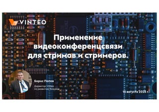 15 августа 2023 г.
Борис Попов
Директор Vinteo
по развитию бизнеса
Применение
видеоконференцсвязи
для стримов и стримеров.
 