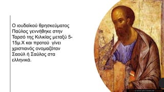 Ο ιουδαϊκού θρησκεύματος
Παύλος γεννήθηκε στην
Ταρσό της Κιλικίας μεταξύ 5-
15μ.Χ και προτού γίνει
χριστιανός ονομαζόταν
Σ...