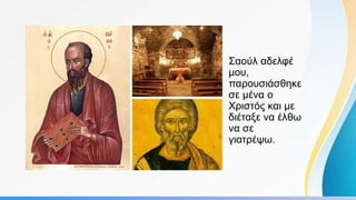 Σαούλ αδελφέ
μου,
παρουσιάσθηκε
σε μένα ο
Χριστός και με
διέταξε να έλθω
να σε
γιατρέψω.
 