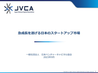 Copyright © Japan Venture Capital Association all rights reserved. 1
一般社団法人 日本ベンチャーキャピタル協会
2023年9月
急成長を遂げる日本のスタートアップ市場
 