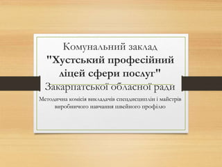 Комунальний заклад
"Хустський професійний
ліцей сфери послуг"
Закарпатської обласної ради
Методична комісія викладачів спецдисциплін і майстрів
виробничого навчання швейного профілю
 