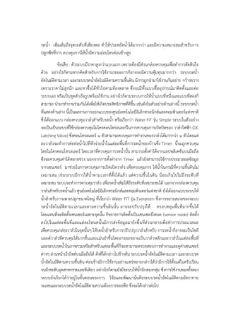 รดน้า เพิ่มเติมถึงจุดระดับที่เพียงพอ ทาให๎ประหยัดน้าได๎มากกวํา และมีความเหมาะสมสาหรับการ
ปลูกพืชที่การ ควบคุมการให๎น้ามีความอํอนไหวคํอนข๎างสูง
ข๎อเสีย : ตัวระบบมีราคาสูงกวําแบบแรก เพราะต๎องมีสํวนกลํองควบคุมเพื่อทาการตัดสินใจ
ด๎วย อยํางไรก็ตามหากคิดสาหรับการใช๎งานระยะยาวก็อาจจะมีความคุ๎มทุนมากกวํา ระบบรดน้า
อัตโนมัติตามเวลา และระบบรดน้าอัตโนมัติตามความชื้นดิน มีการถูกนามาใช๎งานกันอยําง กว๎างขวาง
เพราะราคาไมํสูงนัก และหาซื้อได๎ทั่วไปตามท๎องตลาด ซึ่งจะมีทั้งแบบซื้ออุปกรณ๑มาติดตั้งและตํอ
ระบบเอง หรือเป็นชุดสาเร็จรูปพร๎อมใช๎งาน อยํางไรก็ตามระบบการให๎น้าแบบที่หนึ่งและแบบที่สองก็
สามารถ นามาทางานรํวมกันได๎เพื่อให๎เกิดประสิทธิภาพที่ดีขึ้น เชํนดังในตัวอยํางด๎านลํางนี้ ระบบรดน้า
ที่แสดงด๎านลําง นี้เป็นผลงานการออกแบบของศูนย๑เทคโนโลยีอิเล็กทรอนิกส๑และคอมพิวเตอร๑แหํงชาติ
ซึ่งได๎ออกแบบ กลํองควบคุมวาล๑วสาหรับรดน้า หรือเรียกวํา Water FiT รุํน Simple ระบบในตัวอยําง
จะเป็นเป็นระบบที่ใช๎กลํองควบคุมไมโครคอนโทรลเลอร๑ในการควบคุมการเปิดปิดของ วาล๑วไฟฟ้า (DC
Latching Valve) ซึ่งคอนโทรลเลอร๑ ๑ ตัวสามารถควบคุมการทางานของวาล๑วได๎มากกวํา ๑ ตัวโดยแตํ
ละวาล๑วจะทาการตํอทํอน้าไปที่หัวจํายน้าในแตํละพื้นที่การรดน้าของบ๎านซึ่ง Timer นี้จะถูกควบคุม
โดยไมโครคอนโทรลเลอร๑ โดยเวลาที่ควบคุมการรดน้านั้น สามารถตั้งคําได๎จากแอปพลิเคชั่นบนมือถือ
ซึ่งจะควบคุมคําได๎หลายชํวง นอกจากการตั้งคําจาก Timer แล๎วยังสามารถใช๎การประมวลผลข๎อมูล
จากเซนเซอร๑ มาชํวยในการควบคุมการเปิดเปิดวาล๑ว เพื่อควบคุมการ ให๎น้าในกรณีที่ความชื้นดินไมํ
เหมาะสม เชํนระบบมีการให๎น้าตามเวลาที่ตั้งได๎แล๎ว แตํความชื้นในดิน น๎อยเกินไปไมํถึงระดับที่
เหมาะสม ระบบจะทาการควบคุมวาล๑ว เพื่อรดน้าเพิ่มให๎ถึงระดับที่เหมาะสมได๎ นอกจากกลํองควบคุม
วาล๑วสาหรับรดน้าแล๎ว ศูนย๑เทคโนโลยีอิเล็กทรอนิกส๑และคอมพิวเตอร๑แหํงชาติ ยังได๎ออกแบบระบบให๎
น้าสาหรับการเพาะปลูกขนาดใหญํ ที่เรียกวํา Water FiT รุํน Evergreen ซึ่งการขยายสเกลของระบบ
รดน้าอัตโนมัติตามเวลาและตามความชื้นดินนั้น อาจจะปรับปรุงให๎ ครอบคลุมพื้นที่มากขึ้นได๎
โดยแทนที่จะติดตั้งเซนเซอร๑เฉพาะจุดนั้น ก็ขยายการติดตั้งเป็นเซนเซอร๑โหนด (sensor node) ติดตั้ง
ลงไปในแตํละพื้นที่และแตํละโหนดนั้นมีการสํงข๎อมูลมายังพื้นที่สํวนกลางเพื่อทาการประมวลผล
เพื่อควบคุมกลํองวาล๑วในจุดนั้นๆ ให๎รดน้าสาหรับการปรับปรุงวาล๑วสาหรับ การรดน้าก็อาจจะเป็นโซลี
นอยด๑วาล๑วที่ควบคุมได๎มากขึ้นและแมํนยาขึ้นโดยอาจจะขยายเป็นวาล๑วหลักและวาล๑วในแตํละพื้นที่
และระบบรดน้าในภาพรวมหรือสาหรับแตํละพื้นที่ก็จะสามารถตรวจสอบการทางานและดูคําเซนเซอร๑
ตํางๆ ผํานหน๎าเว็ปไซต๑บนมือถือได๎ ดังที่ได๎กลําวไปข๎างต๎น ระบบรดน้าอัตโนมัติตามเวลา และระบบรด
น้าอัตโนมัติตามความชื้นดิน คํอนข๎างมีการใช๎งานอยํางแพรํหลายกลําวได๎วํามีการใช๎ตั้งแตํในครัวเรือน
จนถึงระดับอุตสาหกรรมเลยทีเดียว อยํางไรก็ตามยังมีระบบให๎น้าอีกสองกลุํม ซึ่งการใช๎งานของทั้งสอง
ระบบยังเรียกได๎วําอยูํในขั้นตอนของการ วิจัยและพัฒนานั่นคือระบบรดน้าอัตโนมัติตามอัตราคาย
ระเหยและระบบรดน้าอัตโนมัติตามความต๎องการของพืช ซึ่งจะได๎กลําวตํอไป
 