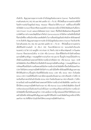 เป็นตัวรับ สัญญาณควบคุมมาจากบอร๑ด (ถ๎าเป็นโมดูลรีเลย๑แบบหลาย Channel ก็จะเรียงลาดับไป
ตามตัวเลขเชํน IN1, IN2, IN3 และ IN4) และมีขา DC + กับ DC- ที่รับไฟเลี้ยงมาจากแหลํงจํายเพื่อให๎
รีเลย๑ทางานเชํนถ๎าโมดูลรีเลย๑ (Relay Module) ที่นิยมนามาใช๎กับงาน IoT จะมีทั้งแบบทั่วไปที่ใช๎
หน๎าสัมผัส (Contact) ซึ่งจะอาศัยสนามแมํเหล็กจากขดลวดมาเหนี่ยวนาให๎หน๎าสัมผัสแตะกันเพื่อครบ
วงจร (Closed Circuit) และแบบโซลิดสเตต (Solid State) ที่ไมํใช๎หน๎าสัมผัสแตํจะอาศัยคุณสมบัติ
ทางไฟฟ้าในการทางานของวัสดุที่เป็นสารกึ่งตัวนา (Semiconductor) ทาให๎เกิดการสวิตช๑ดังนั้นจึงไมํมี
ชิ้นสํวนใดที่ต๎อง เคลื่อนไหวหรือมาแตะสัมผัสกัน ในการเชื่อมตํอโมดูลรีเลย๑ปกติแล๎วทางฝั่งอินพุตจะมี
ขา IN เป็นตัวรับ สัญญาณควบคุมมาจากบอร๑ด (ถ๎าเป็นโมดูลรีเลย๑แบบหลาย Channel ก็จะเรียงลาดับ
ไปตามตัวเลขเชํน IN1, IN2, IN3 และ IN4) และมีขา DC + กับ DC - ที่รับไฟเลี้ยงมาจากแหลํงจําย
เพื่อให๎รีเลย๑ทางานเชํนถ๎า 14 เป็น 5 VDC ก็จะอาศัยไฟจากขา VU ของบอร๑ด(ถ๎าเป็นบอร๑ด
NodeMCU V2 ไฟ 5 VD จะอยูํที่ขา Vin) สํวนขา DC ก็ตํอกับ GND ทางฝั่งเอาต๑พุตจะมี 3 ขาในแตํละ
Channel ซึ่งจะประกอบไปด๎วย ขา COM หรือ Common เป็นขาที่ใช๎ตํอกับขาข๎างใดข๎างหนึ่งของ
อุปกรณ๑ไฟฟ้าแรงดันสูง / กระแสสูงซึ่งทางานรํวมกับขา NO และ NC ขึ้นอยูํกับวําขณะนั้นรีเลย๑ทางาน
หรือมีกระแสไฟไหลผํานขดลวดทาให๎เกิดการเหนี่ยวนาหรือไมํขา NO หรือ Normal Open (ปกติ
หน๎าสัมผัสเปิด) เป็นขาที่ใช๎ตํอกับขาที่เหลืออีกข๎างของอุปกรณ๑ไฟฟ้าแรงดันสูง / กระแสสูงซึ่งในสภาวะ
ปกติขณะที่รีเลย๑ยังไมํทางานหรือขดลวดยังไมํเกิดการเหนียวนาหน๎าสัมผัสที่ขานี้จะเปิดคือไมํแตะกับขา
COM จึงยังไมํครบวงจรอุปกรณ๑ไฟฟ้าจึงยังไมํทางาน แตํถ๎าเมื่อใดที่ทางฝั่งอินพุตได๎รับสัญญาณควบคุม
ที่ทาให๎รีเลย๑ทางาน (ขึ้นอยูํกับวํารีเลย๑ที่ใช๎เป็นชนิด Active LOW หรือ Active HIGH ถ๎าเป็นชนิด
Active LOW การจะสั่งให๎รีเลย๑ทางานทางฝั่งควบคุมจะต๎องป้อนสถานะ LOW หรือลอจิก 0 ไปที่ขา IN
ของรีเลย๑ในทางตรงกันข๎ามถ๎าเป็นชนิด Active HIGH ก็จะต๎องป้อนสถานะ HIGH หรือลอจิก 1 ไปที่ขา
IN ของรีเลย๑) จะมีกระแสไฟฟ้าไหลผํานขดลวดทาให๎เกิดการเหนี่ยวนาหน๎าสัมผัสให๎มา แตะกับขา NO
นี้ทาให๎ครบวงจรอุปกรณ๑ไฟฟ้าก็จะทางานขา NC หรือ Normal Close (ปกติหน๎าสัมผัสปิด) เป็นขาที่
ปกติจะปลํอยลอยไว๎ไมํต๎องตํอกับอะไรซึ่งในสภาวะปกติขณะที่ขดลวดยังไมํเกิดการเหนี่ยวนา
หน๎าสัมผัสที่ขานี้จะปิดคือแตะอยูํกับขา COM แตํเนื่องจากขานี้ถูกปลํอยลอยไว๎จึงทาให๎ยังไมํครบวงจร
แตํถ๎าเมื่อใดที่ทางฝั่งอินพุตได๎รับสัญญาณควบคุมที่ทาให๎รีเลย๑ทางานหน๎าสัมผัสก็จะถูกเหนี่ยวนาให๎ไป
แตะกับขา NO ดังที่ได๎กลําวไปแล๎วจึงทาให๎ครบวงจรอุปกรณ๑ไฟฟ้าก็จะทางาน
 