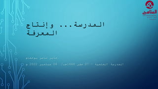 ‫المدرسة‬
...
‫وإنتاج‬
‫المعرفة‬
‫ناصر‬ ‫جابر‬
‫بوحجام‬
‫العلمية‬ ‫المدرسة‬
–
07
‫صفر‬
1444
‫هـ‬
/
04
‫سبتمبر‬
2022
‫م‬
‫إنتاج‬ ‫قسم‬
‫المعرفة‬
 