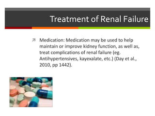 Treatment of Renal Failure
 Medication: Medication may be used to help
maintain or improve kidney function, as well as,
treat complications of renal failure (eg.
Antihypertensives, kayexalate, etc.) (Day et al.,
2010, pp 1442).
 
