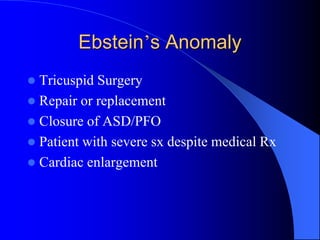 Ebstein’s Anomaly
 Tricuspid Surgery
 Repair or replacement
 Closure of ASD/PFO
 Patient with severe sx despite medical Rx
 Cardiac enlargement
 