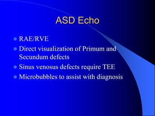ASD Echo
 RAE/RVE
 Direct visualization of Primum and
Secundum defects
 Sinus venosus defects require TEE
 Microbubbles to assist with diagnosis
 