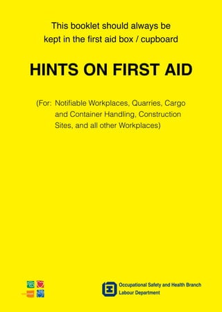 This booklet should always be
kept in the first aid box / cupboard
HINTS ON FIRST AID
(For: Notifiable Workplaces, Quarries, Cargo
and Container Handling, Construction
Sites, and all other Workplaces)
Occupational Safety and Health Branch
Labour Department
 