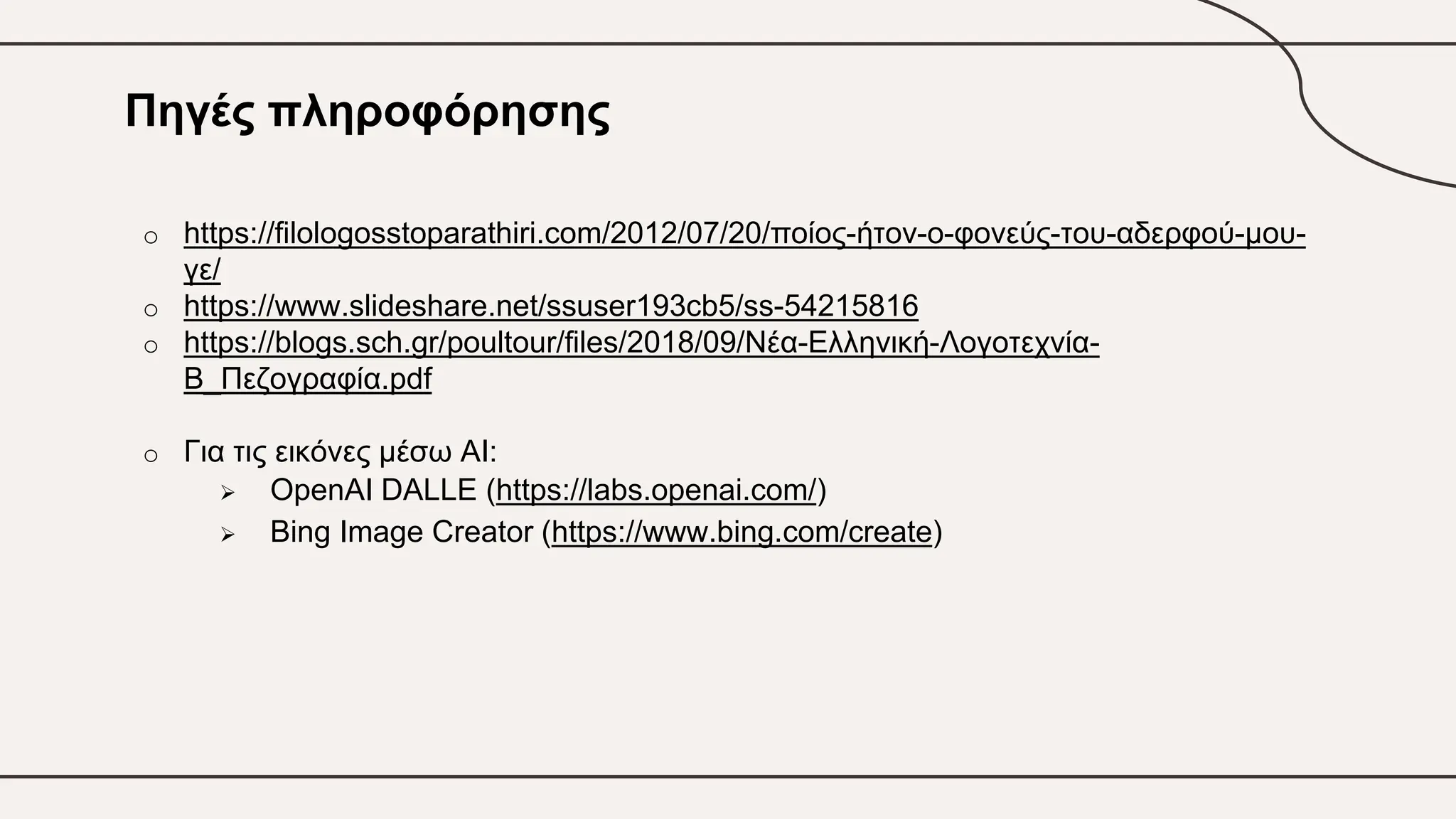 Πηγές πληροφόρησης
o https://filologosstoparathiri.com/2012/07/20/ποίος-ήτον-ο-φονεύς-του-αδερφού-μου-
γε/
o https://www.slideshare.net/ssuser193cb5/ss-54215816
o https://blogs.sch.gr/poultour/files/2018/09/Νέα-Ελληνική-Λογοτεχνία-
Β_Πεζογραφία.pdf
o Για τις εικόνες μέσω ΑΙ:
 OpenAI DALLE (https://labs.openai.com/)
 Bing Image Creator (https://www.bing.com/create)
 