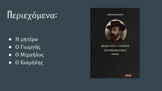 Περιεχόμενα:
● Η μητέρα
● Ο Γιωργής
● Ο Μιχαήλος
● Ο Κιαμήλης
 