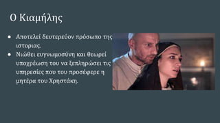 Ο Κιαμήλης
● Αποτελεί δευτερεύον πρόσωπο της
ιστοριας.
● Νιώθει ευγνωμοσύνη και θεωρεί
υποχρέωση του να ξεπληρώσει τις
υπηρεσίες που του προσέφερε η
μητέρα του Χρηστάκη.
 