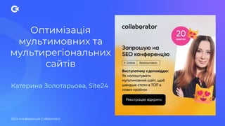 Оптимізація
мультимовних та
мультирегіональних
сайтів
Катерина Золотарьова, Site24
SEO-конференція Collaborator
 