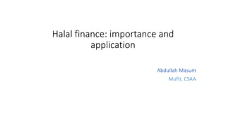 Halal finance: importance and
application
Abdullah Masum
Mufti, CSAA
 