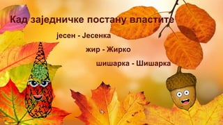 Кад заједничке постану властите
јесен - Јесенка
жир - Жирко
шишарка - Шишарка
 