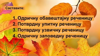 Саставите:
1. Одричну обавештајну реченицу
2. Потврдну упитну реченицу
3. Потврдну узвичну реченицу
4. Одричну заповедну реченицу
 